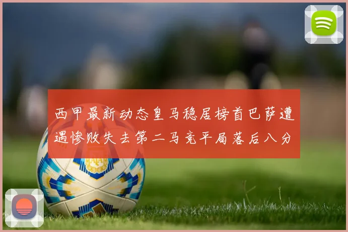 西甲最新动态皇马稳居榜首巴萨遭遇惨败失去第二马竞平局落后八分