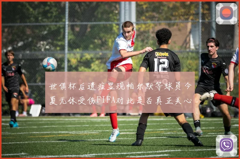 世俱杯后遗症显现帕尔默等球员今夏无休受伤FIFA对此是否真正关心