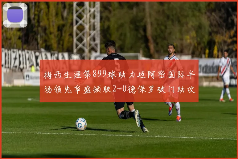 梅西生涯第899球助力迈阿密国际半场领先华盛顿联2-0德保罗破门助攻