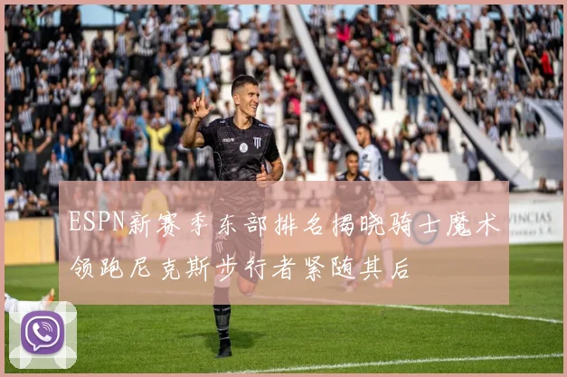 ESPN新赛季东部排名揭晓骑士魔术领跑尼克斯步行者紧随其后