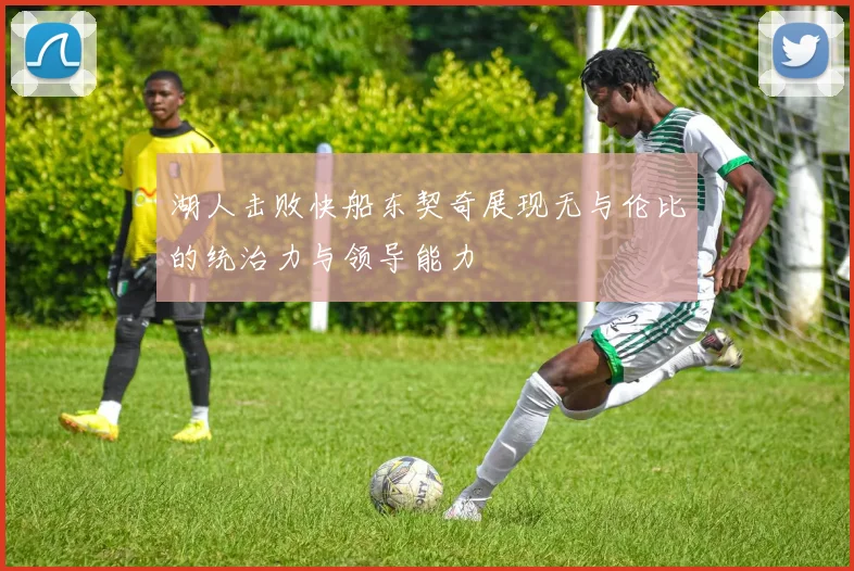 湖人击败快船东契奇展现无与伦比的统治力与领导能力