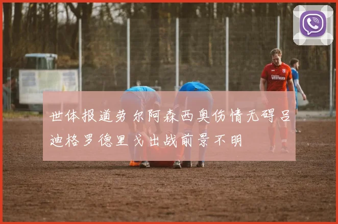 世体报道劳尔阿森西奥伤情无碍吕迪格罗德里戈出战前景不明