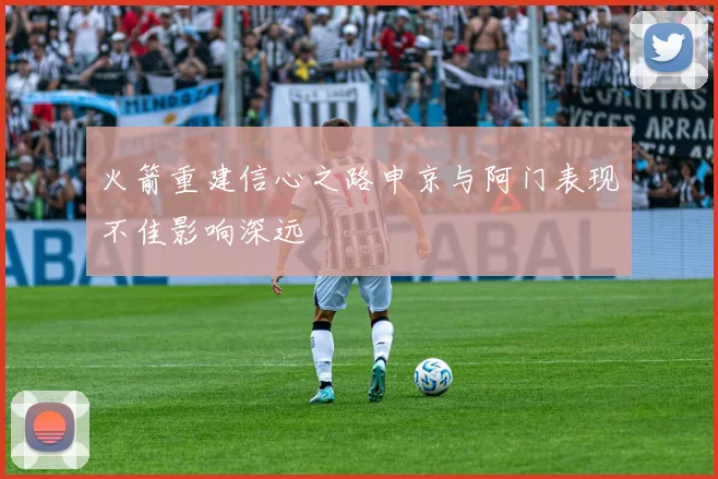 火箭重建信心之路申京与阿门表现不佳影响深远