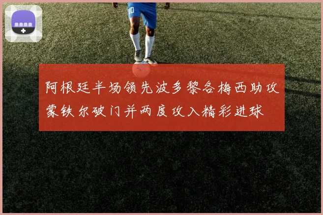 阿根廷半场领先波多黎各梅西助攻蒙铁尔破门并两度攻入精彩进球