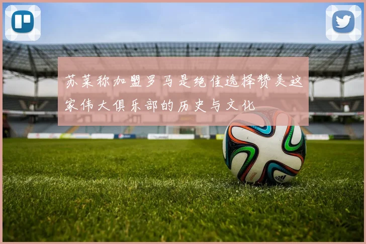 苏莱称加盟罗马是绝佳选择赞美这家伟大俱乐部的历史与文化