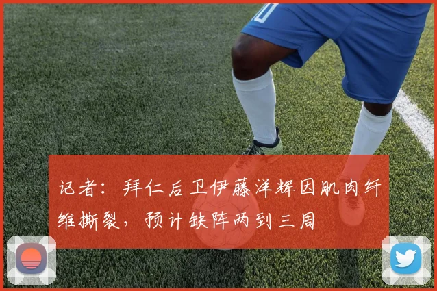 记者：拜仁后卫伊藤洋辉因肌肉纤维撕裂，预计缺阵两到三周