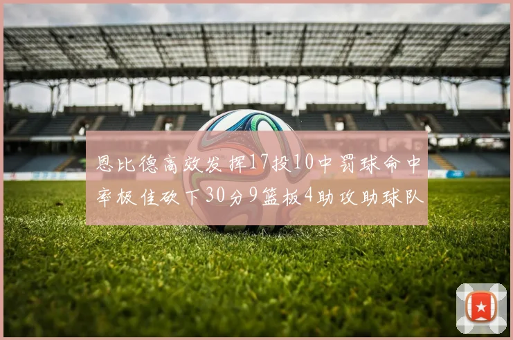 恩比德高效发挥17投10中罚球命中率极佳砍下30分9篮板4助攻助球队获胜