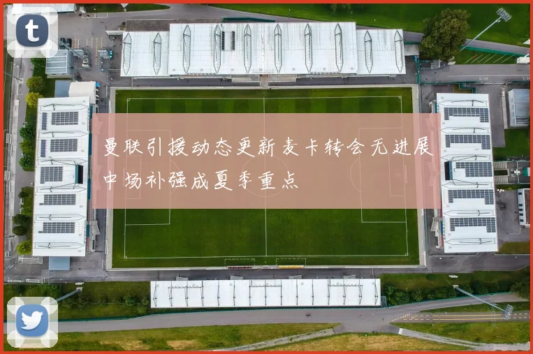 曼联引援动态更新麦卡转会无进展中场补强成夏季重点