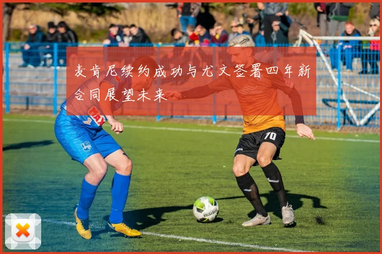 麦肯尼续约成功与尤文签署四年新合同展望未来