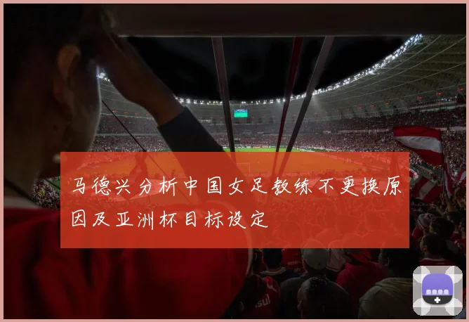 马德兴分析中国女足教练不更换原因及亚洲杯目标设定
