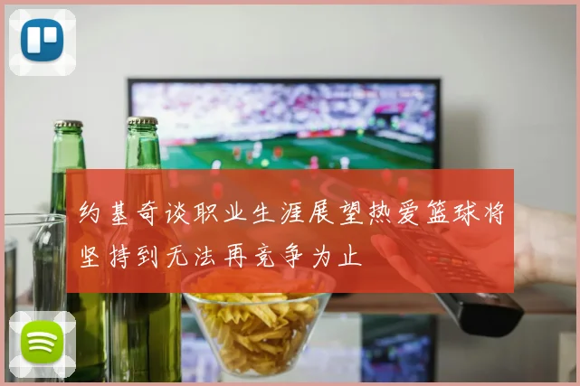 约基奇谈职业生涯展望热爱篮球将坚持到无法再竞争为止