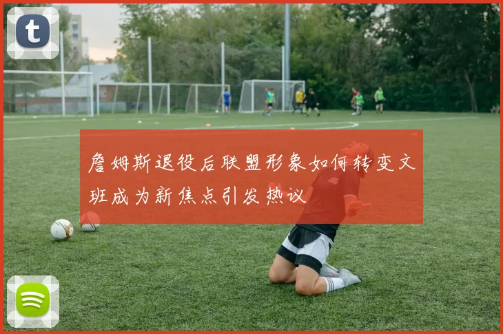 詹姆斯退役后联盟形象如何转变文班成为新焦点引发热议