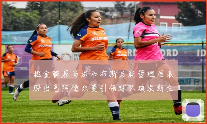 掘金解雇马龙和布斯后新管理层表现出色阿德尔曼引领球队焕发新生