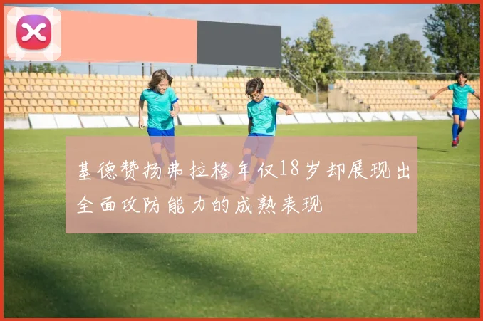 基德赞扬弗拉格年仅18岁却展现出全面攻防能力的成熟表现