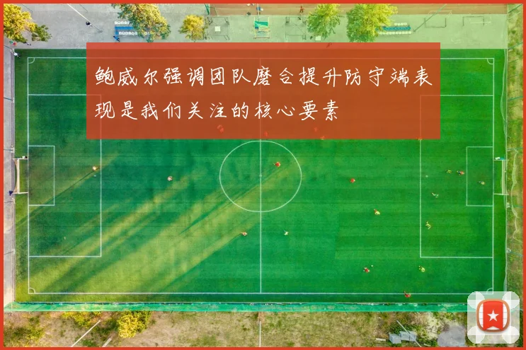 鲍威尔强调团队磨合提升防守端表现是我们关注的核心要素