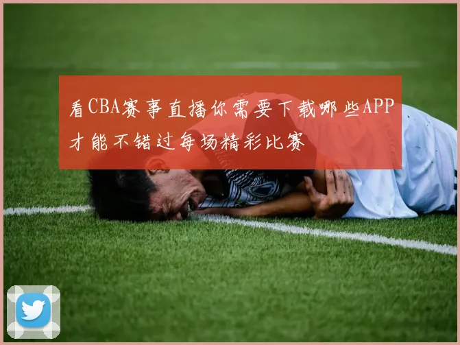 看CBA赛事直播你需要下载哪些APP才能不错过每场精彩比赛