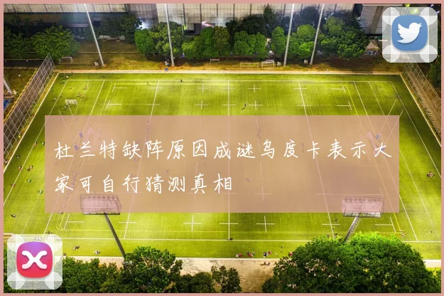 杜兰特缺阵原因成谜乌度卡表示大家可自行猜测真相