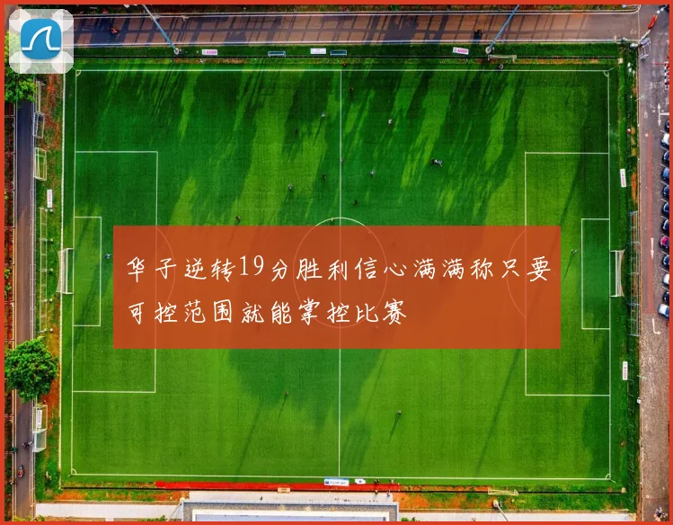 华子逆转19分胜利信心满满称只要可控范围就能掌控比赛