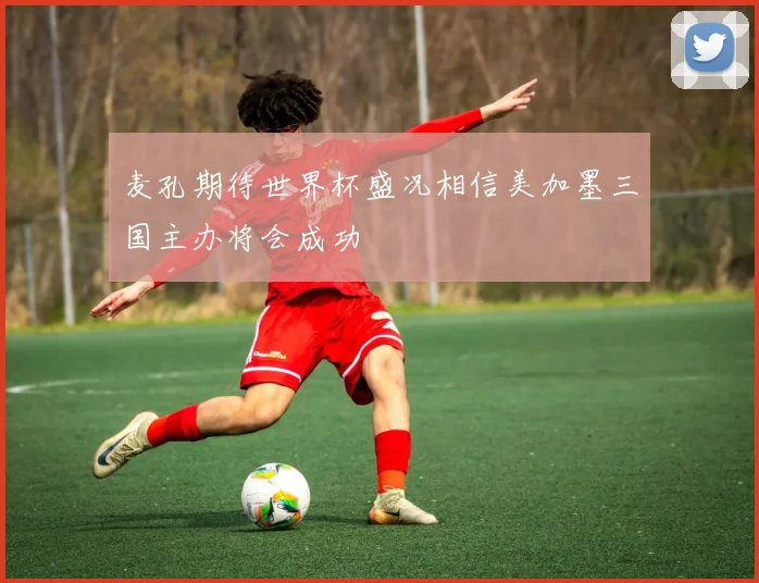 麦孔期待世界杯盛况相信美加墨三国主办将会成功
