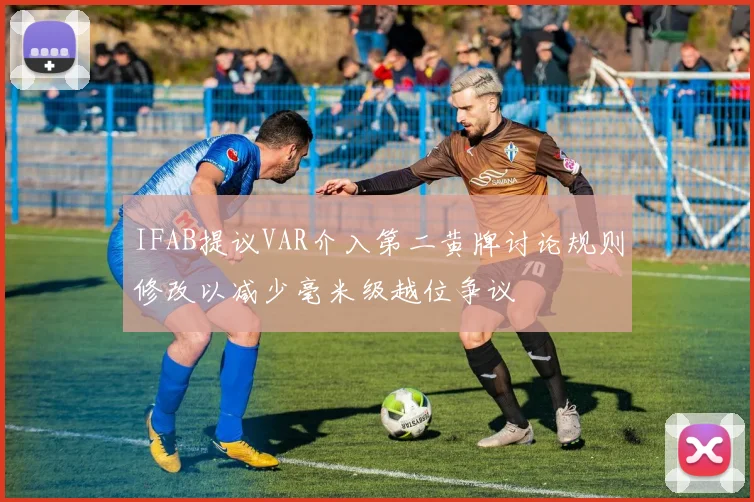 IFAB提议VAR介入第二黄牌讨论规则修改以减少毫米级越位争议