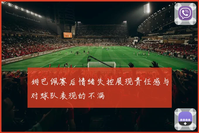 姆巴佩赛后情绪失控展现责任感与对球队表现的不满