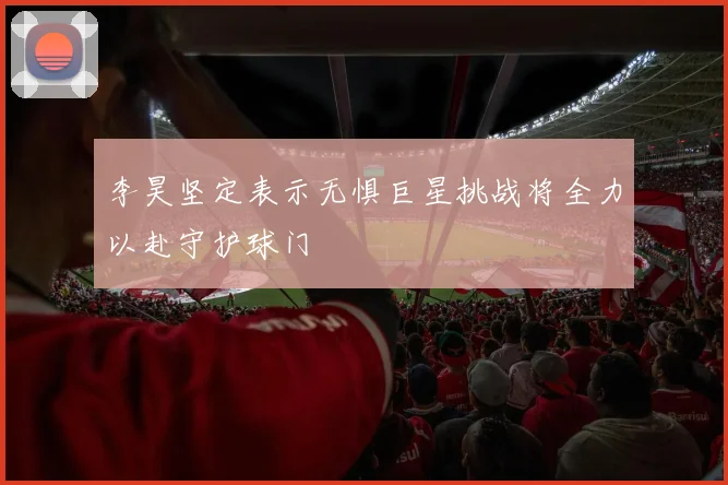 李昊坚定表示无惧巨星挑战将全力以赴守护球门