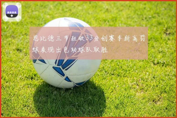 恩比德三节狂砍33分创赛季新高罚球表现出色助球队取胜