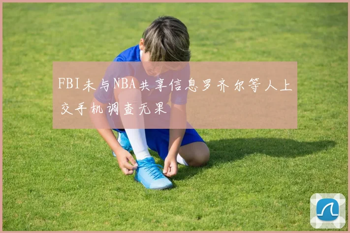 FBI未与NBA共享信息罗齐尔等人上交手机调查无果