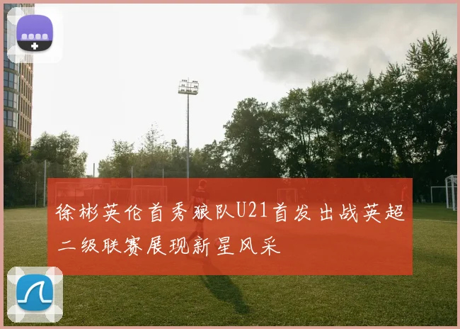 徐彬英伦首秀狼队U21首发出战英超二级联赛展现新星风采