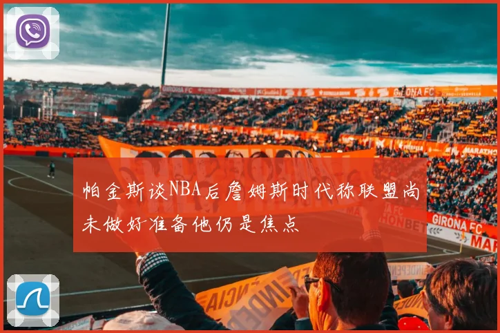 帕金斯谈NBA后詹姆斯时代称联盟尚未做好准备他仍是焦点