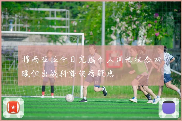 穆西亚拉今日完成个人训练状态回暖但出战科隆仍存疑虑