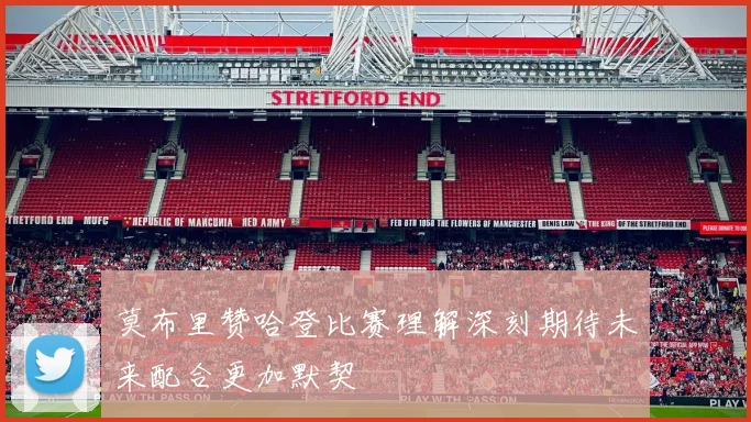 莫布里赞哈登比赛理解深刻期待未来配合更加默契