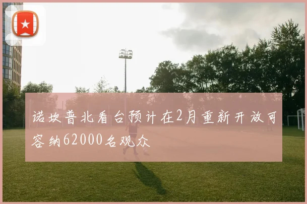 诺坎普北看台预计在2月重新开放可容纳62000名观众