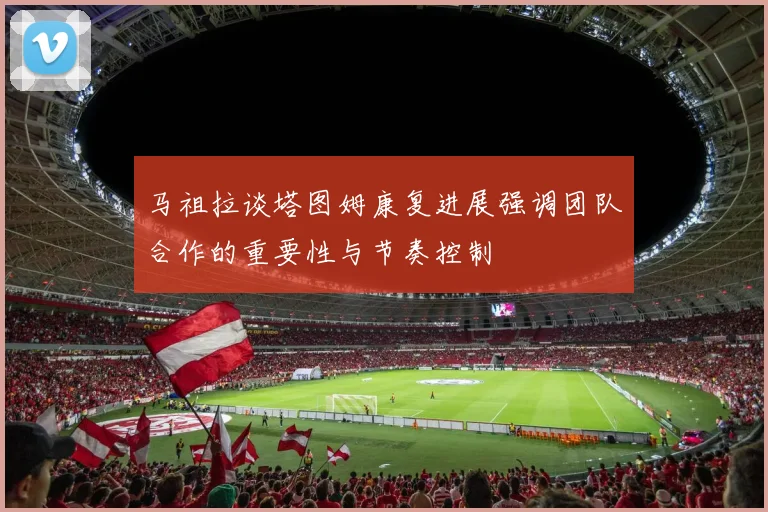 马祖拉谈塔图姆康复进展强调团队合作的重要性与节奏控制