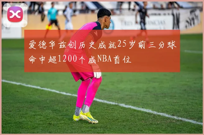 爱德华兹创历史成就25岁前三分球命中超1200个成NBA首位