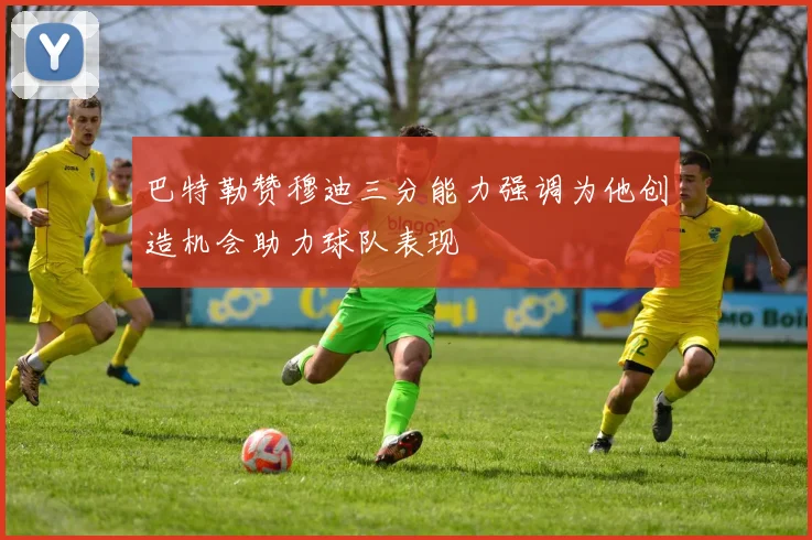 巴特勒赞穆迪三分能力强调为他创造机会助力球队表现