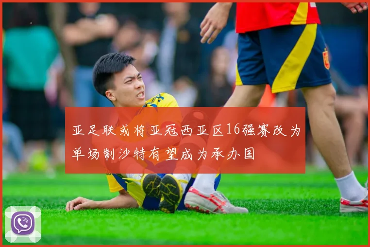 亚足联或将亚冠西亚区16强赛改为单场制沙特有望成为承办国