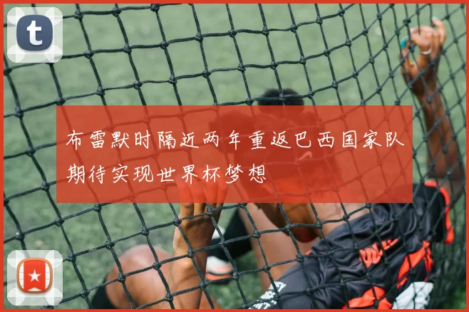 布雷默时隔近两年重返巴西国家队期待实现世界杯梦想