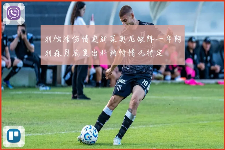 利物浦伤情更新莱奥尼缺阵一年阿利森月底复出科纳特情况待定