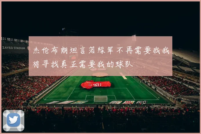 杰伦布朗坦言若绿军不再需要我我将寻找真正需要我的球队