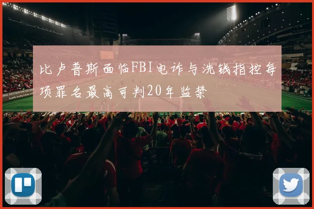 比卢普斯面临FBI电诈与洗钱指控每项罪名最高可判20年监禁