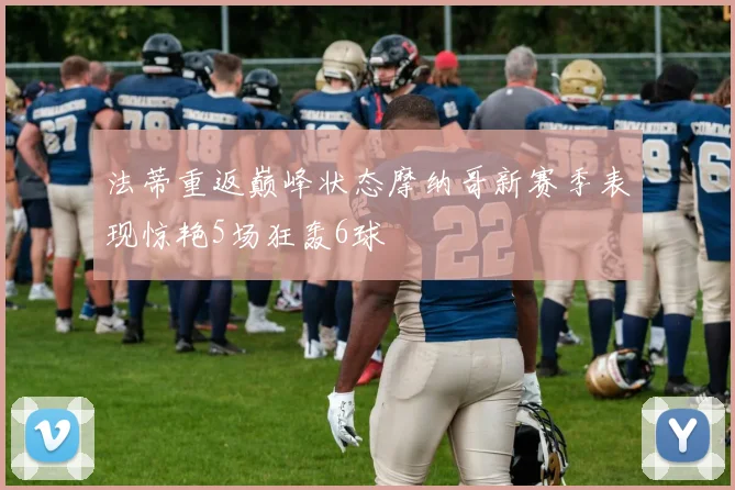 法蒂重返巅峰状态摩纳哥新赛季表现惊艳5场狂轰6球