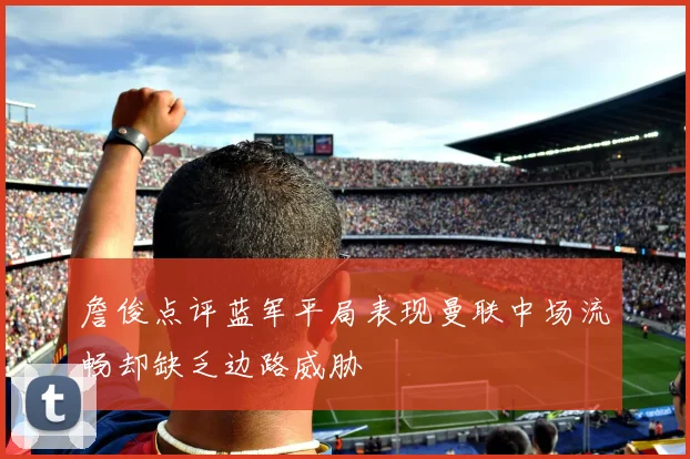 詹俊点评蓝军平局表现曼联中场流畅却缺乏边路威胁