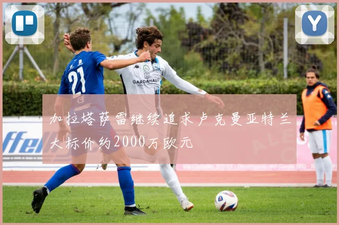 加拉塔萨雷继续追求卢克曼亚特兰大标价约2000万欧元