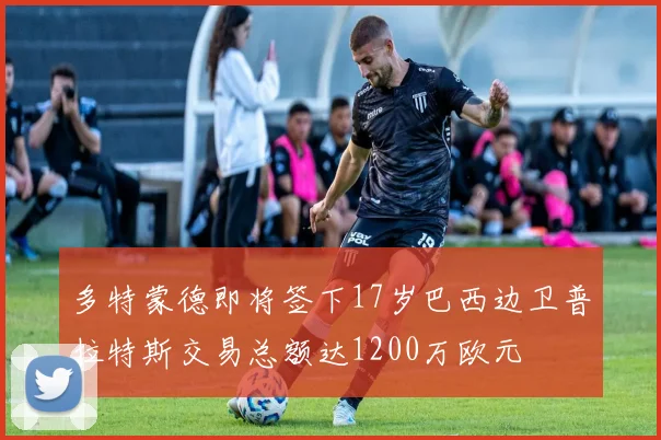 多特蒙德即将签下17岁巴西边卫普拉特斯交易总额达1200万欧元