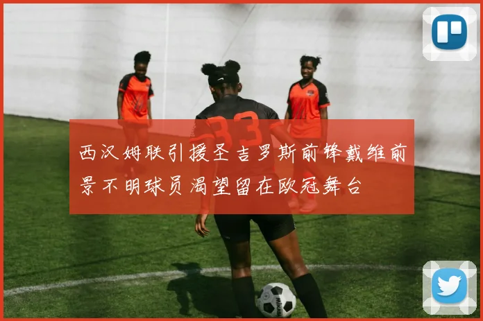 西汉姆联引援圣吉罗斯前锋戴维前景不明球员渴望留在欧冠舞台