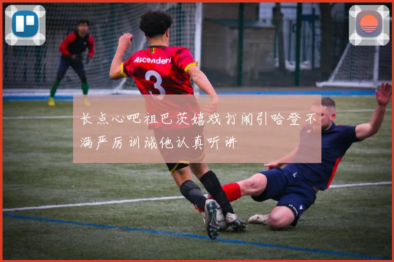 长点心吧祖巴茨嬉戏打闹引哈登不满严厉训诫他认真听讲