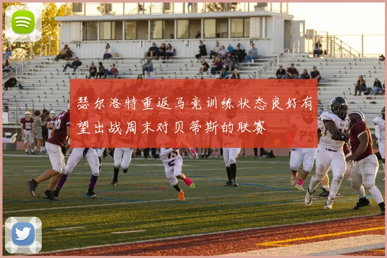 瑟尔洛特重返马竞训练状态良好有望出战周末对贝蒂斯的联赛