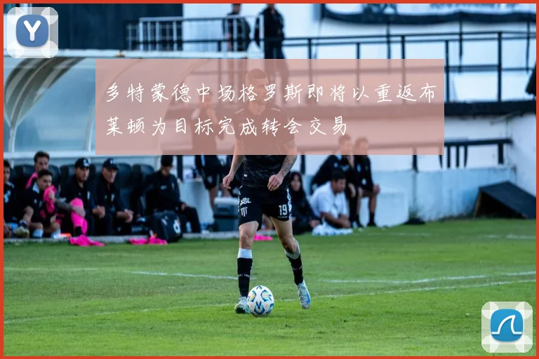 多特蒙德中场格罗斯即将以重返布莱顿为目标完成转会交易