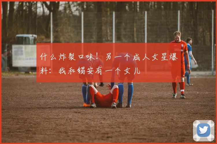 什么炸裂口味！另一个成人女星爆料：我和锡安有一个女儿